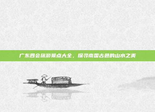广东四会旅游景点大全，探寻南国古邑的山水之美