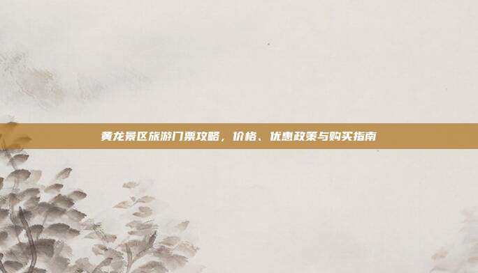 黄龙景区旅游门票攻略，价格、优惠政策与购买指南