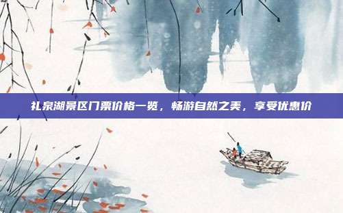 礼泉湖景区门票价格一览，畅游自然之美，享受优惠价