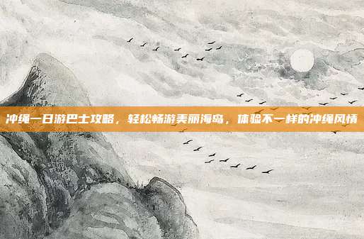 冲绳一日游巴士攻略，轻松畅游美丽海岛，体验不一样的冲绳风情