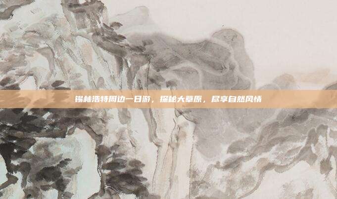 锡林浩特周边一日游，探秘大草原，尽享自然风情