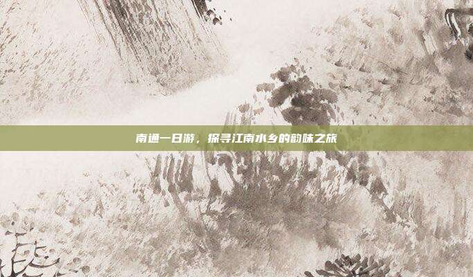 南通一日游，探寻江南水乡的韵味之旅