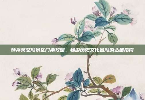 钟祥莫愁湖景区门票攻略，畅游历史文化名湖的必备指南