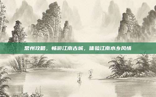 常州攻略，畅游江南古城，体验江南水乡风情
