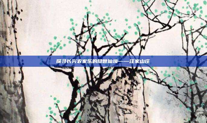 探寻长兴农家乐的隐世仙境——汪家山庄