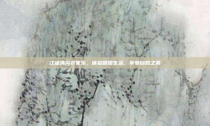 江油清沟农家乐，体验田园生活，享受自然之美