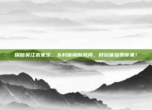 探秘吴江农家乐，乡村休闲新风尚，好玩体验等你来！