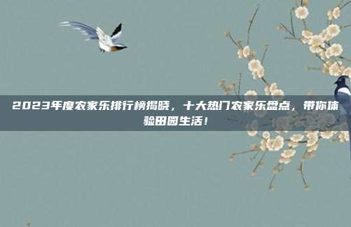 2023年度农家乐排行榜揭晓，十大热门农家乐盘点，带你体验田园生活！
