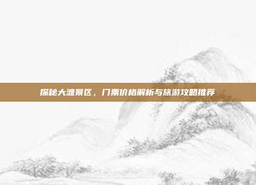 探秘大滩景区，门票价格解析与旅游攻略推荐