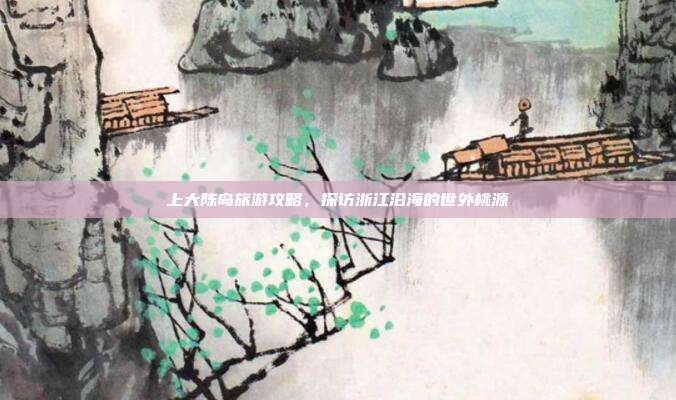 上大陈岛旅游攻略，探访浙江沿海的世外桃源