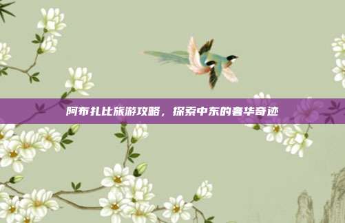 阿布扎比旅游攻略，探索中东的奢华奇迹