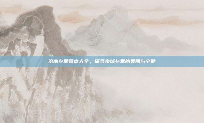 济南冬季景点大全，探寻泉城冬季的美丽与宁静
