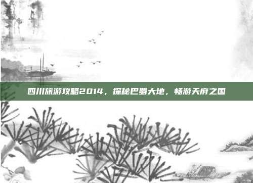 四川旅游攻略2014，探秘巴蜀大地，畅游天府之国