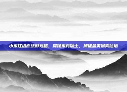 小东江摄影旅游攻略，探秘东方瑞士，捕捉最美晨雾仙境