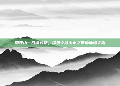 雪窦山一日游攻略，探寻宁波山水之间的仙境之旅