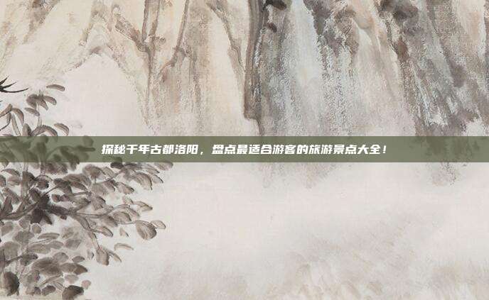 探秘千年古都洛阳，盘点最适合游客的旅游景点大全！