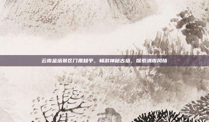 云南金塔景区门票知乎，畅游神秘古塔，探索滇南风情