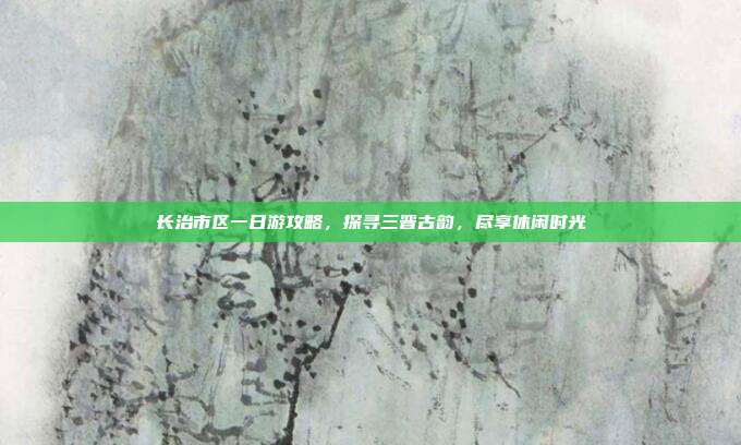 长治市区一日游攻略，探寻三晋古韵，尽享休闲时光