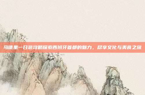 马德里一日游攻略探索西班牙首都的魅力，尽享文化与美食之旅