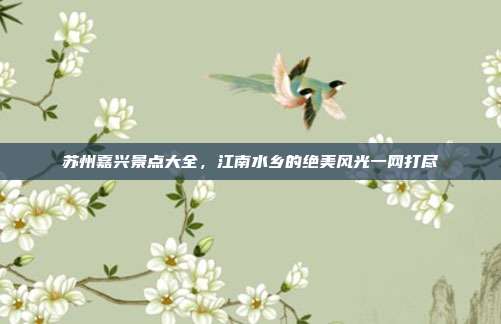 苏州嘉兴景点大全，江南水乡的绝美风光一网打尽