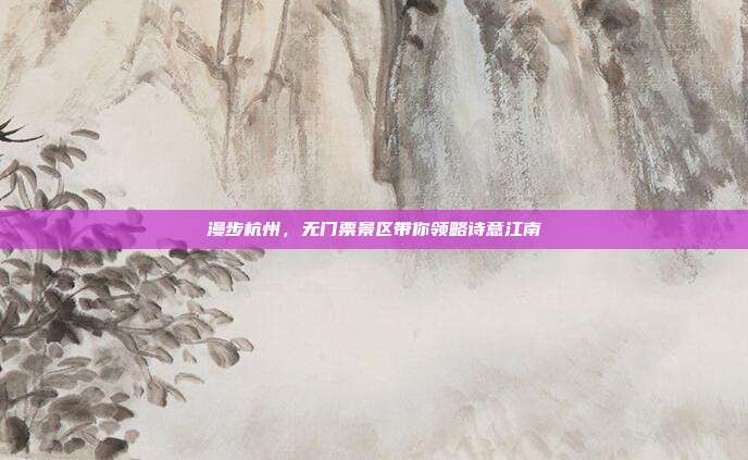 漫步杭州，无门票景区带你领略诗意江南