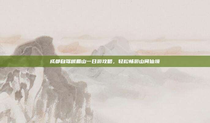 成都自驾峨眉山一日游攻略，轻松畅游山间仙境