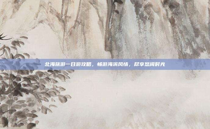 北海旅游一日游攻略，畅游海滨风情，尽享悠闲时光