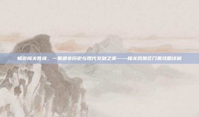 畅游梅关胜境，一票通享历史与现代交融之美——梅关风景区门票攻略详解