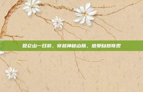 昆仑山一日游，穿越神秘山脉，感受自然奇观