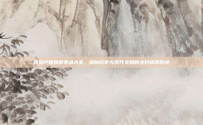 西安户县旅游景点大全，探秘历史与现代交融的乡村旅游胜地