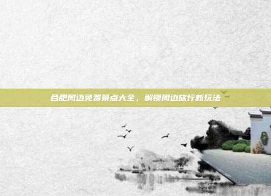 合肥周边免费景点大全，解锁周边旅行新玩法
