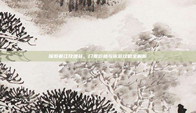 探索綦江玫瑰谷，门票价格与旅游攻略全解析