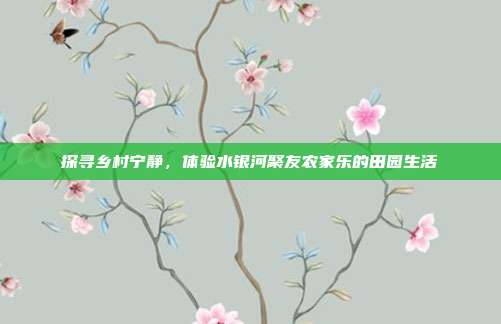 探寻乡村宁静，体验水银河聚友农家乐的田园生活