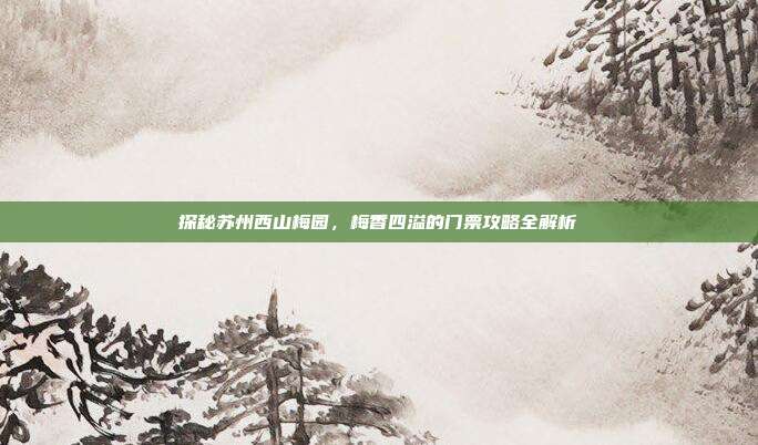 探秘苏州西山梅园，梅香四溢的门票攻略全解析