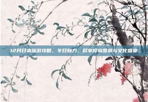 12月日本旅游攻略，冬日魅力，尽享樱岛雪景与文化盛宴
