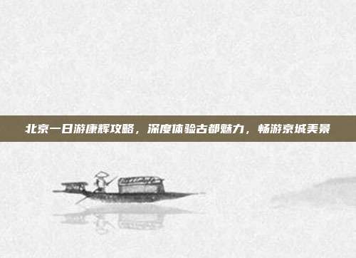 北京一日游康辉攻略，深度体验古都魅力，畅游京城美景