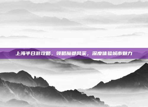 上海半日游攻略，领略魔都风采，深度体验城市魅力