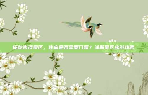 探秘南浔景区，住宿是否需要门票？详解景区旅游攻略