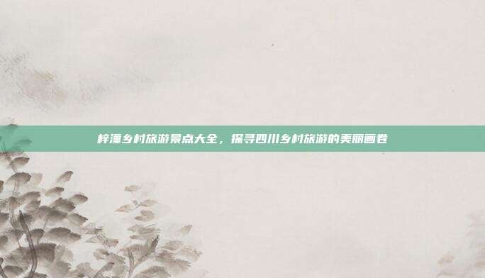 梓潼乡村旅游景点大全，探寻四川乡村旅游的美丽画卷