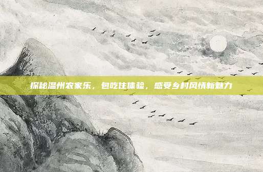 探秘温州农家乐，包吃住体验，感受乡村风情新魅力