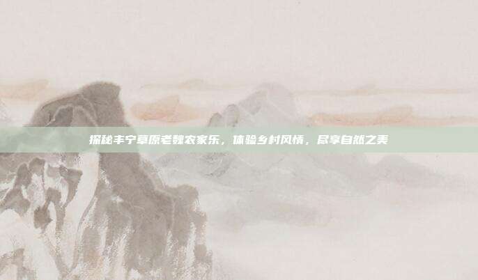 探秘丰宁草原老魏农家乐，体验乡村风情，尽享自然之美