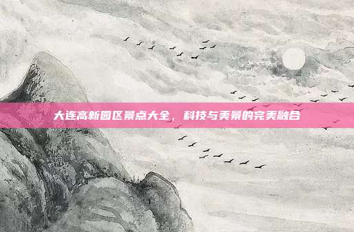 大连高新园区景点大全，科技与美景的完美融合