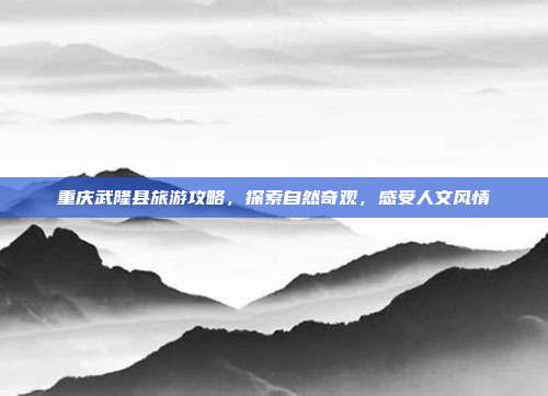 重庆武隆县旅游攻略，探索自然奇观，感受人文风情