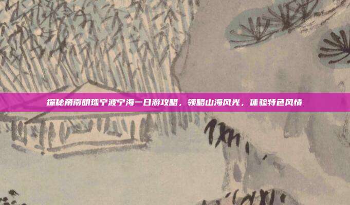 探秘甬南明珠宁波宁海一日游攻略，领略山海风光，体验特色风情