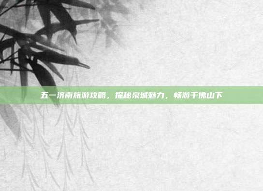 五一济南旅游攻略，探秘泉城魅力，畅游千佛山下