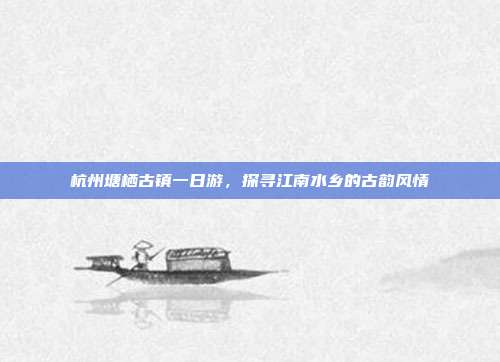 杭州塘栖古镇一日游，探寻江南水乡的古韵风情