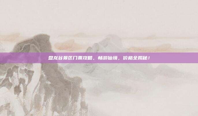 盘龙谷景区门票攻略，畅游仙境，价格全揭秘！