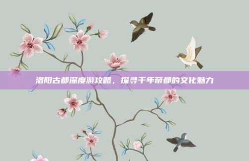 洛阳古都深度游攻略，探寻千年帝都的文化魅力