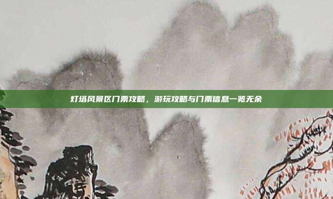 灯塔风景区门票攻略，游玩攻略与门票信息一览无余