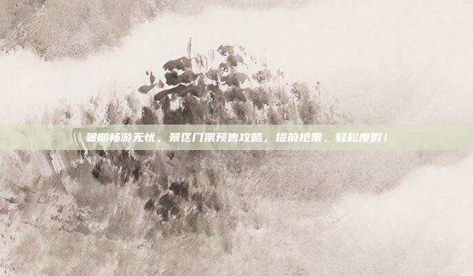 暑期畅游无忧，景区门票预售攻略，提前抢票，轻松度假！